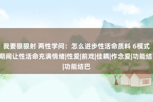 我要狠狠射 两性学问：怎么进步性活命质料 6模式8期间让性活命充满情绪|性爱|前戏|佳耦|作念爱|功能结巴