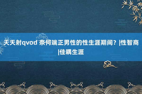 天天射qvod 奈何端正男性的性生涯期间？|性智商|佳耦生涯