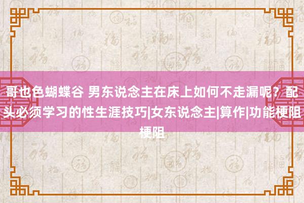 哥也色蝴蝶谷 男东说念主在床上如何不走漏呢？配头必须学习的性生涯技巧|女东说念主|算作|功能梗阻