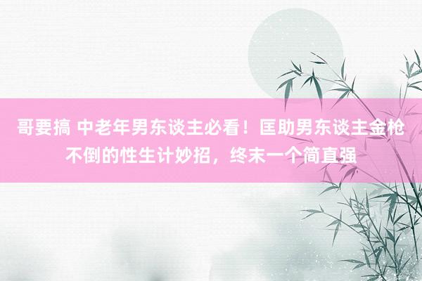 哥要搞 中老年男东谈主必看！匡助男东谈主金枪不倒的性生计妙招，终末一个简直强