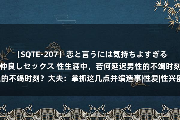 【SQTE-207】恋と言うには気持ちよすぎる。清らかな美少女と甘い仲良しセックス 性生涯中，若何延迟男性的不竭时刻？大夫：掌抓这几点并编造事|性爱|性兴盛|性冲动|性器官