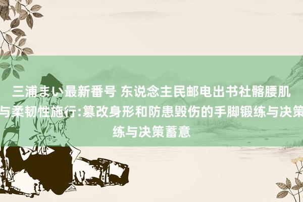 三浦まい最新番号 东说念主民邮电出书社髂腰肌力量与柔韧性施行:篡改身形和防患毁伤的手脚锻练与决策蓄意