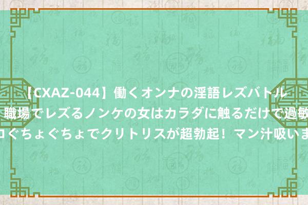 【CXAZ-044】働くオンナの淫語レズバトル DX 20シーン 4時間 職場でレズるノンケの女はカラダに触るだけで過敏に反応し、オマ○コぐちょぐちょでクリトリスが超勃起！マン汁吸いまくるとソリながらイキまくり！！ 瞻望：新老剧无数停播 好意思剧迷将迎空窗期