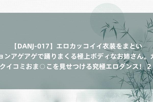 【DANJ-017】エロカッコイイ衣装をまとい、エグイポーズでテンションアゲアゲで踊りまくる極上ボディなお姉さん。ガンガンに腰を振り、クイコミおま○こを見せつける究極エロダンス！ 2 超狂AV神东说念主「颠倒系A片」整理　「番號寶典」又來啦！