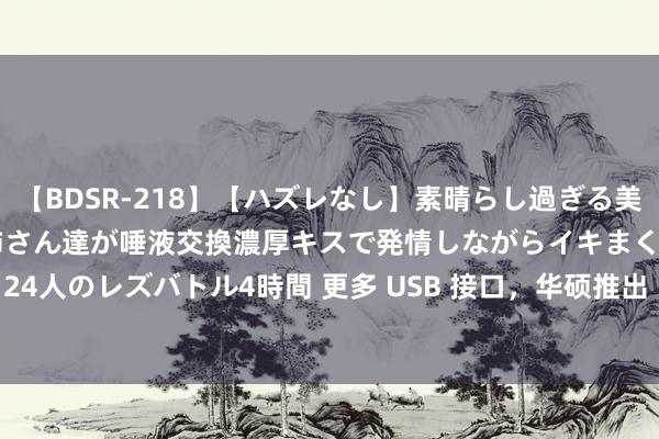 【BDSR-218】【ハズレなし】素晴らし過ぎる美女レズ。 ガチで綺麗なお姉さん達が唾液交換濃厚キスで発情しながらイキまくる！ 24人のレズバトル4時間 更多 USB 接口，华硕推出 B760M-AYW PRO WIFI 主板