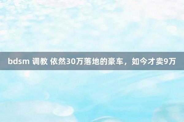 bdsm 调教 依然30万落地的豪车，如今才卖9万