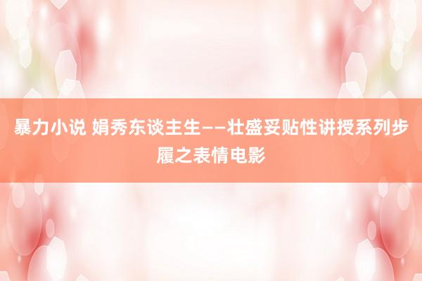 暴力小说 娟秀东谈主生——壮盛妥贴性讲授系列步履之表情电影