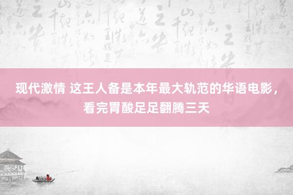 现代激情 这王人备是本年最大轨范的华语电影，看完胃酸足足翻腾三天