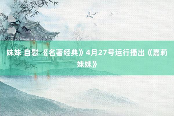 妹妹 自慰 《名著经典》4月27号运行播出《嘉莉妹妹》