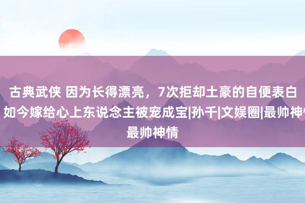 古典武侠 因为长得漂亮，7次拒却土豪的自便表白，如今嫁给心上东说念主被宠成宝|孙千|文娱圈|最帅神情