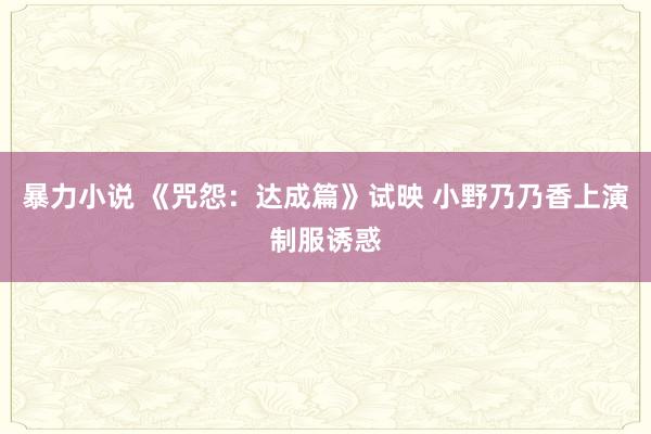 暴力小说 《咒怨：达成篇》试映 小野乃乃香上演制服诱惑