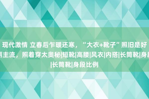 现代激情 立春后乍暖还寒，“大衣+靴子”照旧是好意思丽主流，照着穿太奥秘|短靴|高腰|风衣|内搭|长筒靴|身段比例