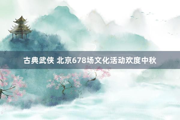 古典武侠 北京678场文化活动欢度中秋