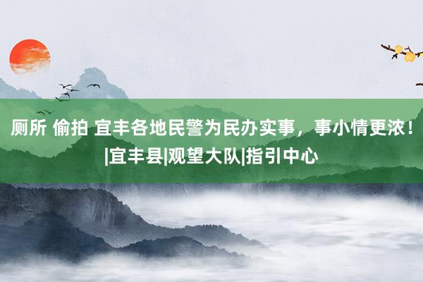 厕所 偷拍 宜丰各地民警为民办实事，事小情更浓！|宜丰县|观望大队|指引中心