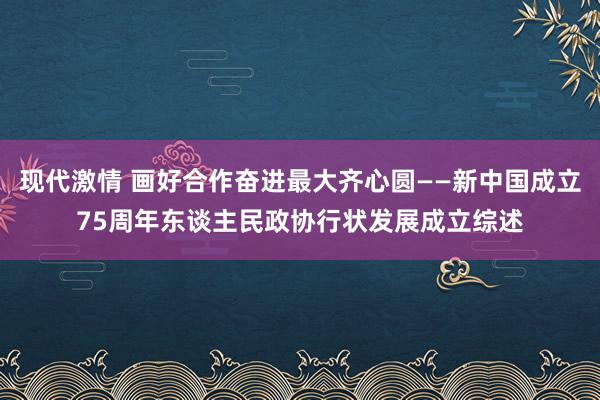 现代激情 画好合作奋进最大齐心圆——新中国成立75周年东谈主民政协行状发展成立综述