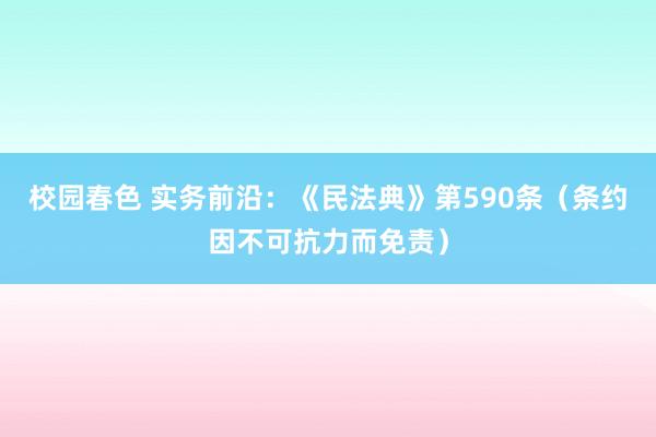 校园春色 实务前沿：《民法典》第590条（条约因不可抗力而免责）