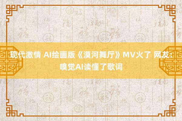 现代激情 AI绘画版《漠河舞厅》MV火了 网友：嗅觉AI读懂了歌词