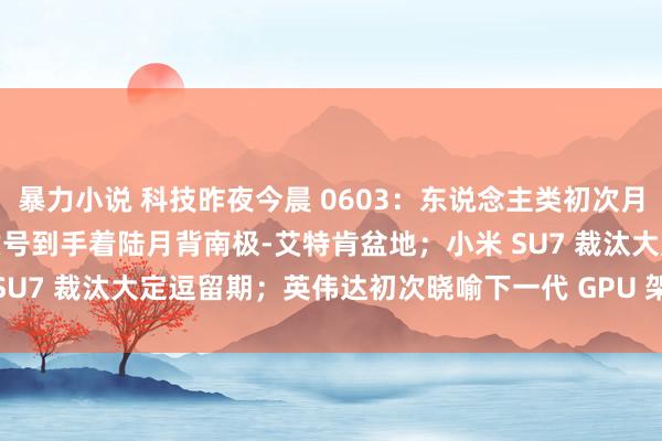 暴力小说 科技昨夜今晨 0603：东说念主类初次月背采样复返将实施！嫦娥六号到手着陆月背南极-艾特肯盆地；小米 SU7 裁汰大定逗留期；英伟达初次晓喻下一代 GPU 架构“Rubin”