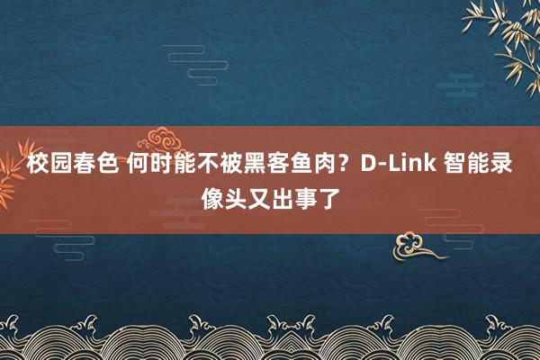 校园春色 何时能不被黑客鱼肉？D-Link 智能录像头又出事了