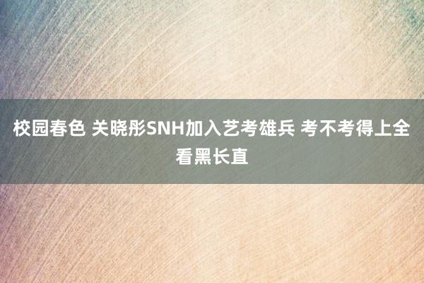 校园春色 关晓彤SNH加入艺考雄兵 考不考得上全看黑长直