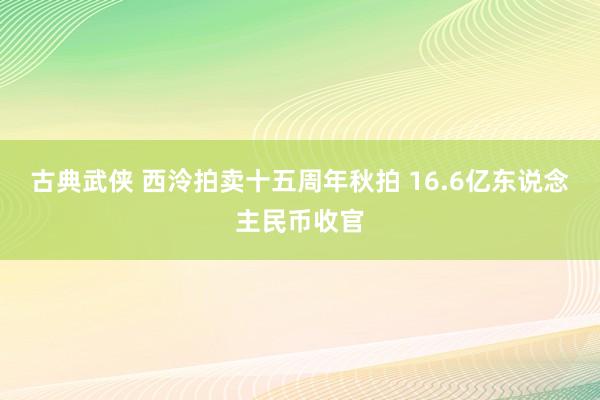 古典武侠 西泠拍卖十五周年秋拍 16.6亿东说念主民币收官