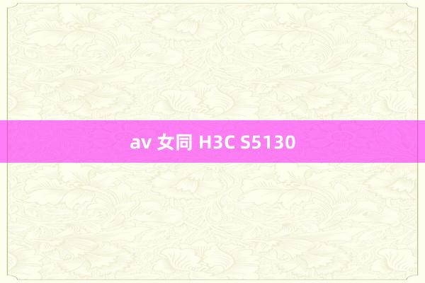 av 女同 H3C S5130