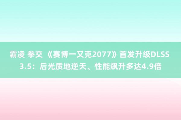 霸凌 拳交 《赛博一又克2077》首发升级DLSS 3.5：后光质地逆天、性能飙升多达4.9倍