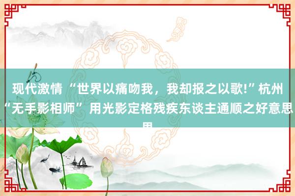 现代激情 “世界以痛吻我，我却报之以歌!”杭州“无手影相师” 用光影定格残疾东谈主通顺之好意思