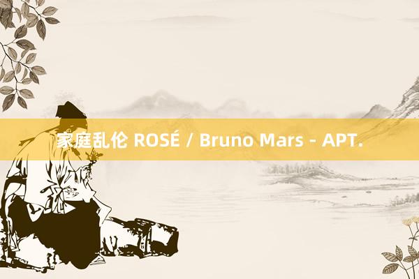 家庭乱伦 ROSÉ / Bruno Mars - APT.