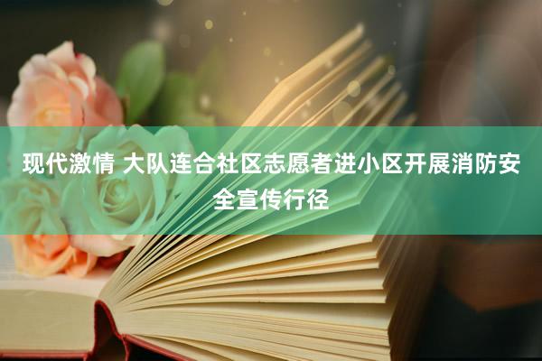 现代激情 大队连合社区志愿者进小区开展消防安全宣传行径