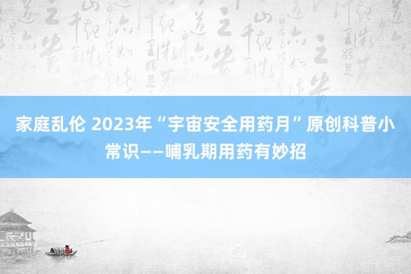 家庭乱伦 2023年“宇宙安全用药月”原创科普小常识——哺乳期用药有妙招