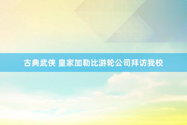 古典武侠 皇家加勒比游轮公司拜访我校