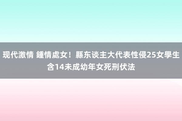 现代激情 鍾情處女！縣东谈主大代表性侵25女學生　含14未成幼年女死刑伏法