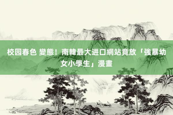 校园春色 變態！南韓最大进口網站竟放「強暴幼女小學生」漫畫