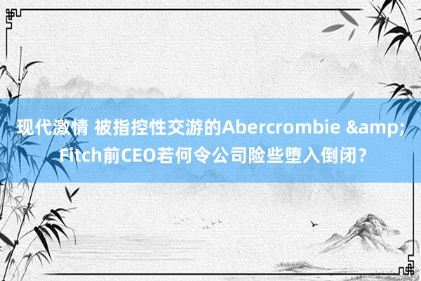 现代激情 被指控性交游的Abercrombie & Fitch前CEO若何令公司险些堕入倒闭？