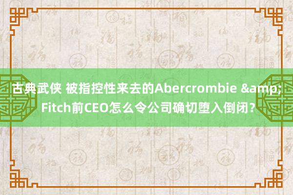 古典武侠 被指控性来去的Abercrombie & Fitch前CEO怎么令公司确切堕入倒闭？