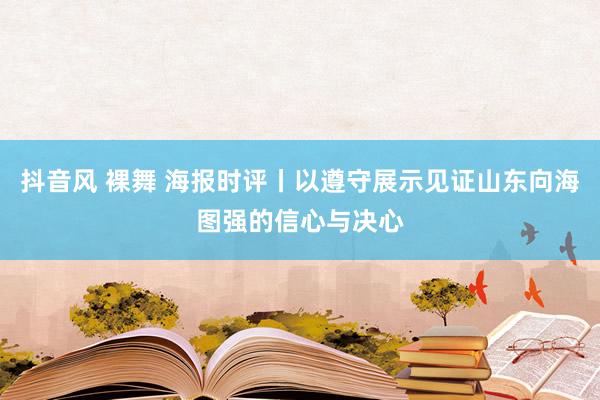 抖音风 裸舞 海报时评丨以遵守展示见证山东向海图强的信心与决心