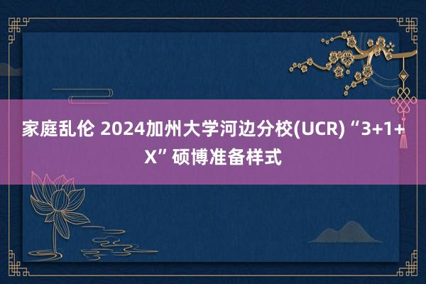 家庭乱伦 2024加州大学河边分校(UCR)“3+1+X”硕博准备样式