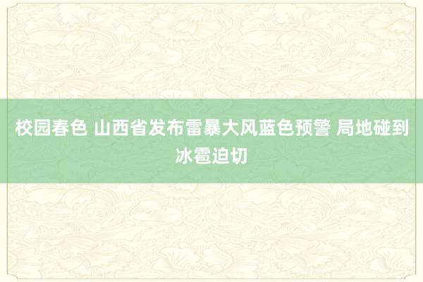 校园春色 山西省发布雷暴大风蓝色预警 局地碰到冰雹迫切