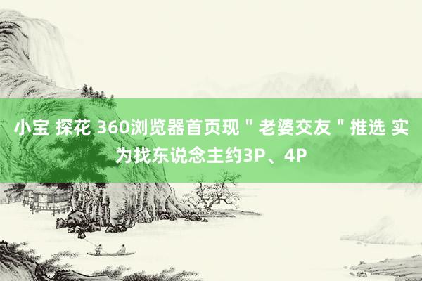 小宝 探花 360浏览器首页现＂老婆交友＂推选 实为找东说念主约3P、4P