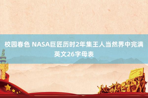 校园春色 NASA巨匠历时2年集王人当然界中完满英文26字母表