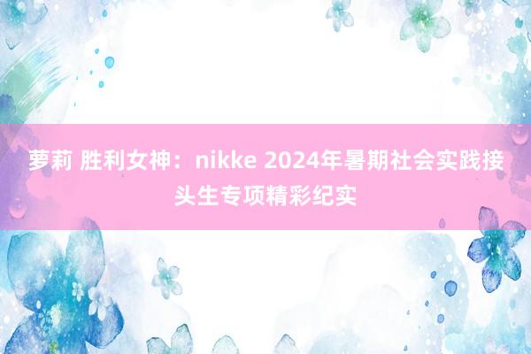 萝莉 胜利女神：nikke 2024年暑期社会实践接头生专项精彩纪实