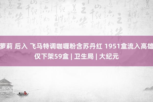 萝莉 后入 飞马特调咖喱粉含苏丹红 1951盒流入高雄仅下架59盒 | 卫生局 | 大纪元