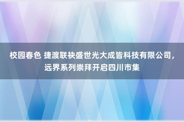 校园春色 捷渡联袂盛世光大成皆科技有限公司，远界系列崇拜开启四川市集