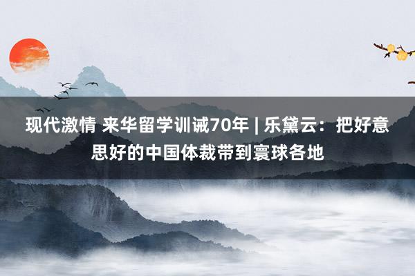 现代激情 来华留学训诫70年 | 乐黛云：把好意思好的中国体裁带到寰球各地