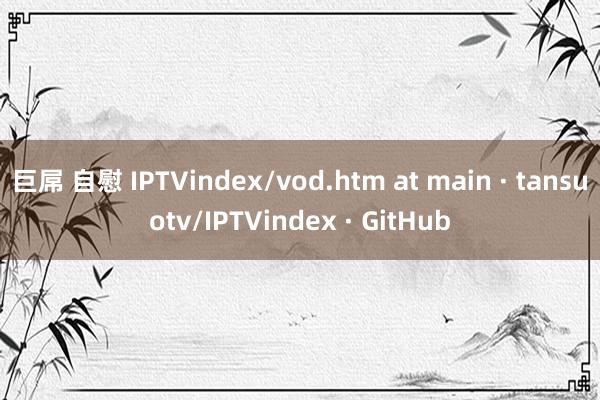 巨屌 自慰 IPTVindex/vod.htm at main · tansuotv/IPTVindex · GitHub