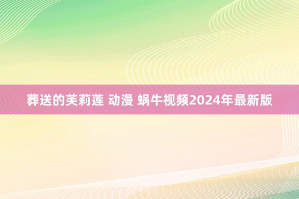 葬送的芙莉莲 动漫 蜗牛视频2024年最新版