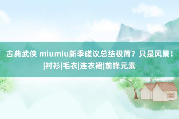 古典武侠 miumiu新季磋议总结极简？只是风景！|衬衫|毛衣|连衣裙|前锋元素