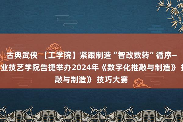 古典武侠 【工学院】紧跟制造“智改数转”循序——咸宁事业技艺学院告捷举办2024年《数字化推敲与制造》 技巧大赛