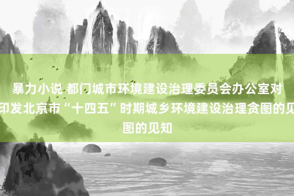 暴力小说 都门城市环境建设治理委员会办公室对于印发北京市“十四五”时期城乡环境建设治理贪图的见知